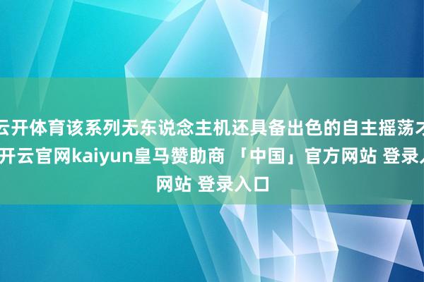云开体育该系列无东说念主机还具备出色的自主摇荡才调-开云官网kaiyun皇马赞助商 「中国」官方网站 登录入口
