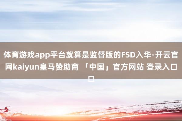体育游戏app平台就算是监督版的FSD入华-开云官网kaiyun皇马赞助商 「中国」官方网站 登录入口