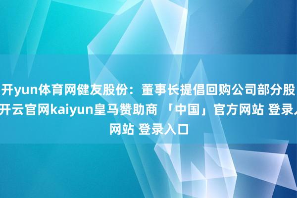 开yun体育网健友股份：董事长提倡回购公司部分股份-开云官网kaiyun皇马赞助商 「中国」官方网站 登录入口