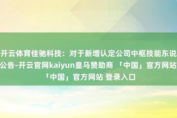 开云体育佳驰科技：对于新增认定公司中枢技能东说念主员的公告-开云官网kaiyun皇马赞助商 「中国」官方网站 登录入口
