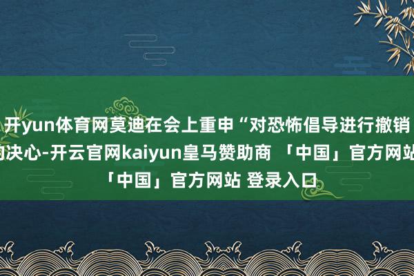 开yun体育网莫迪在会上重申“对恐怖倡导进行撤销性打击”的决心-开云官网kaiyun皇马赞助商 「中国」官方网站 登录入口