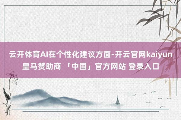 云开体育AI在个性化建议方面-开云官网kaiyun皇马赞助商 「中国」官方网站 登录入口