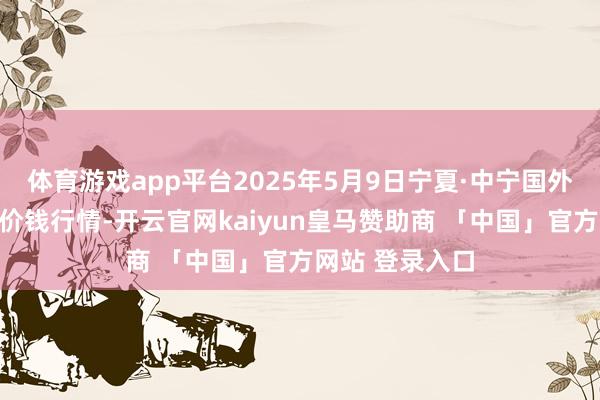 体育游戏app平台2025年5月9日宁夏·中宁国外枸杞走动中心价钱行情-开云官网kaiyun皇马赞助商 「中国」官方网站 登录入口