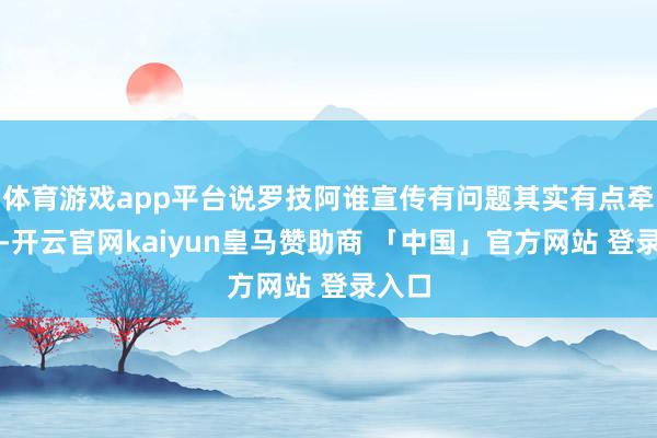 体育游戏app平台说罗技阿谁宣传有问题其实有点牵强了-开云官网kaiyun皇马赞助商 「中国」官方网站 登录入口