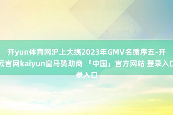 开yun体育网沪上大姨2023年GMV名循序五-开云官网kaiyun皇马赞助商 「中国」官方网站 登录入口