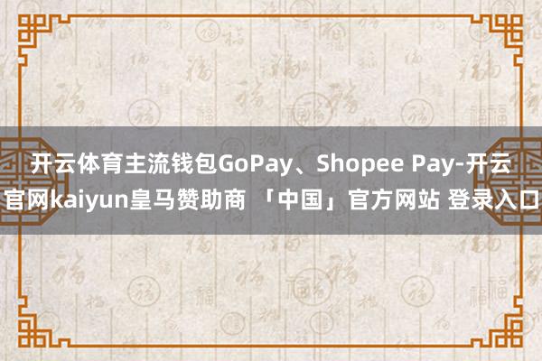 开云体育主流钱包GoPay、Shopee Pay-开云官网kaiyun皇马赞助商 「中国」官方网站 登录入口