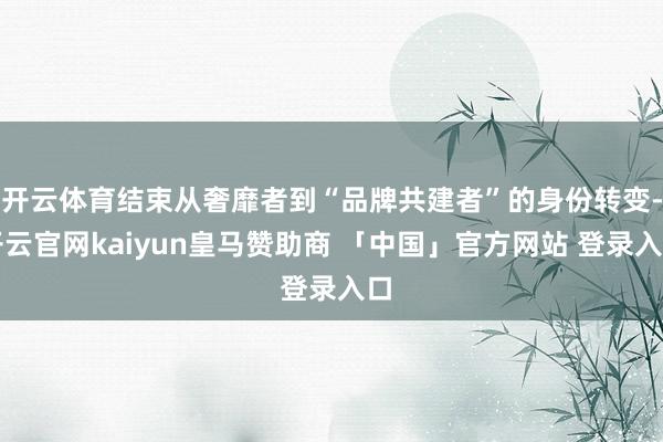 开云体育结束从奢靡者到“品牌共建者”的身份转变-开云官网kaiyun皇马赞助商 「中国」官方网站 登录入口