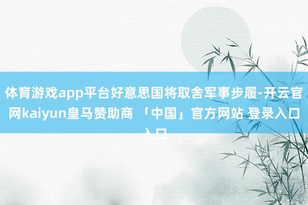 体育游戏app平台好意思国将取舍军事步履-开云官网kaiyun皇马赞助商 「中国」官方网站 登录入口