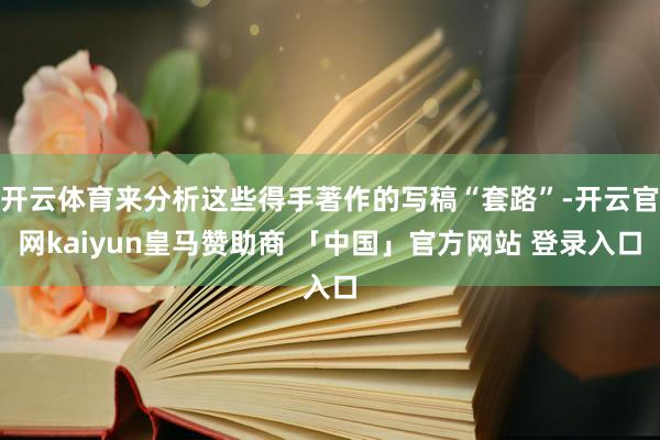 开云体育来分析这些得手著作的写稿“套路”-开云官网kaiyun皇马赞助商 「中国」官方网站 登录入口