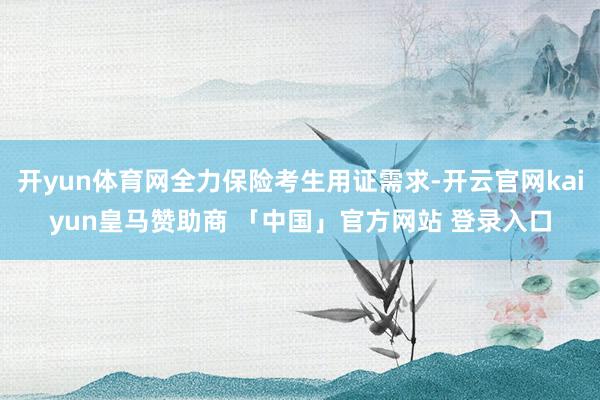 开yun体育网全力保险考生用证需求-开云官网kaiyun皇马赞助商 「中国」官方网站 登录入口