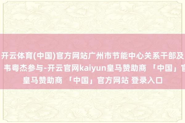 开云体育(中国)官方网站广州市节能中心关系干部及学生代表李欣茹、韦粤杰参与-开云官网kaiyun皇马赞助商 「中国」官方网站 登录入口