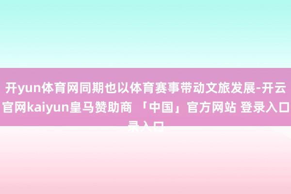 开yun体育网同期也以体育赛事带动文旅发展-开云官网kaiyun皇马赞助商 「中国」官方网站 登录入口