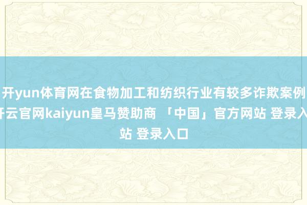 开yun体育网在食物加工和纺织行业有较多诈欺案例-开云官网kaiyun皇马赞助商 「中国」官方网站 登录入口