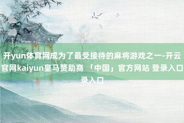 开yun体育网成为了最受接待的麻将游戏之一-开云官网kaiyun皇马赞助商 「中国」官方网站 登录入口