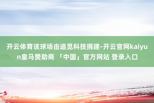 开云体育该球场由追觅科技捐建-开云官网kaiyun皇马赞助商 「中国」官方网站 登录入口