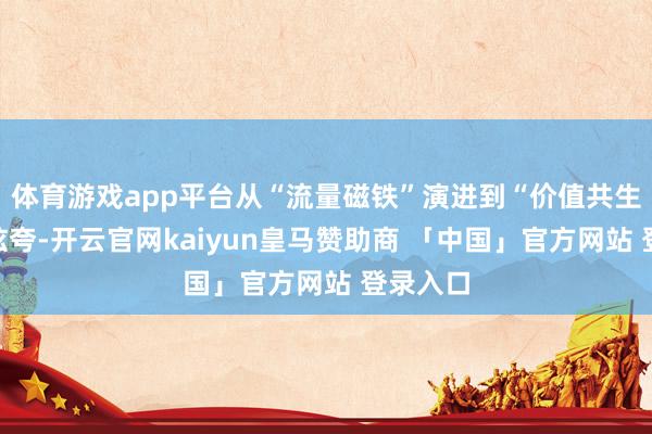 体育游戏app平台从“流量磁铁”演进到“价值共生”财报炫夸-开云官网kaiyun皇马赞助商 「中国」官方网站 登录入口