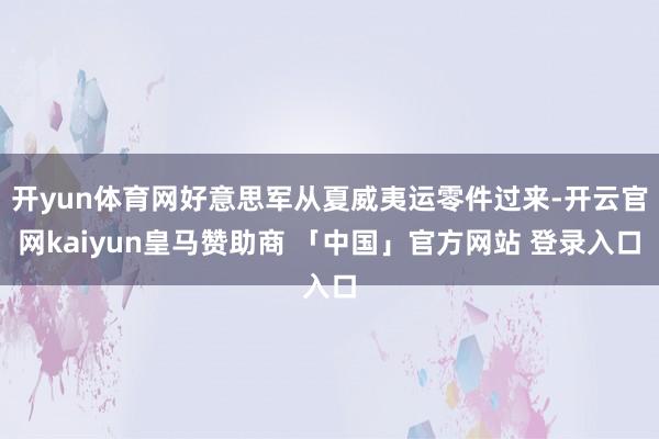 开yun体育网好意思军从夏威夷运零件过来-开云官网kaiyun皇马赞助商 「中国」官方网站 登录入口