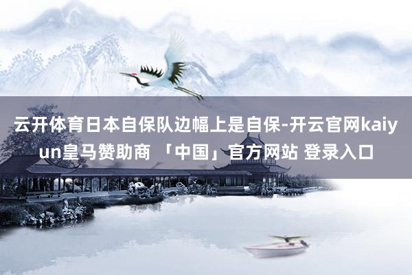云开体育日本自保队边幅上是自保-开云官网kaiyun皇马赞助商 「中国」官方网站 登录入口