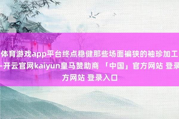 体育游戏app平台终点稳健那些场面褊狭的袖珍加工区域-开云官网kaiyun皇马赞助商 「中国」官方网站 登录入口