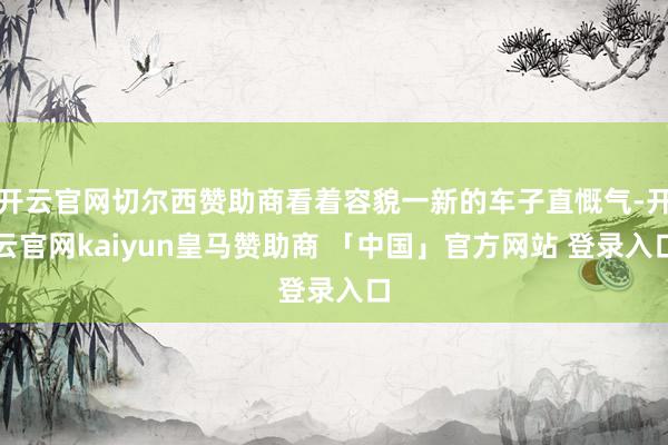 开云官网切尔西赞助商看着容貌一新的车子直慨气-开云官网kaiyun皇马赞助商 「中国」官方网站 登录入口