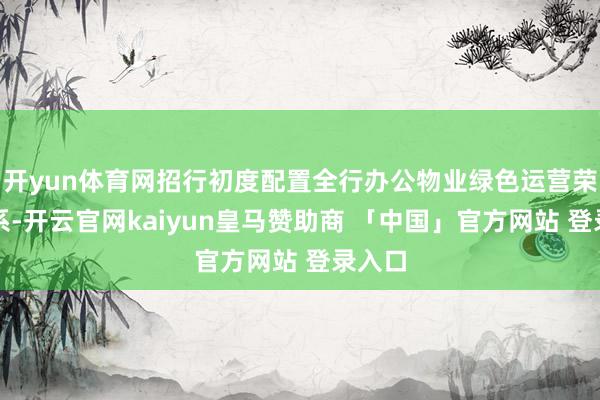 开yun体育网招行初度配置全行办公物业绿色运营荣誉体系-开云官网kaiyun皇马赞助商 「中国」官方网站 登录入口