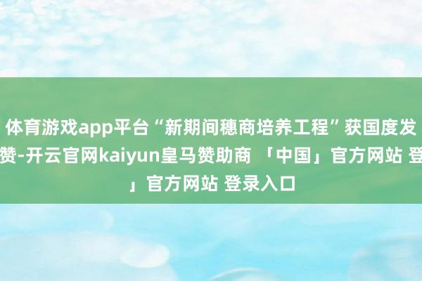 体育游戏app平台“新期间穗商培养工程”获国度发改委点赞-开云官网kaiyun皇马赞助商 「中国」官方网站 登录入口