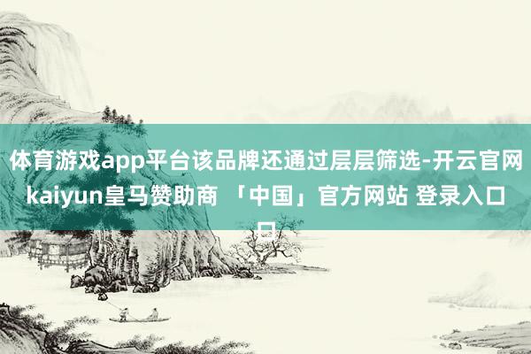 体育游戏app平台该品牌还通过层层筛选-开云官网kaiyun皇马赞助商 「中国」官方网站 登录入口