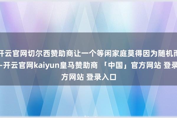 开云官网切尔西赞助商让一个等闲家庭莫得因为随机而坍弛-开云官网kaiyun皇马赞助商 「中国」官方网站 登录入口