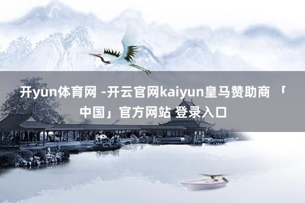 开yun体育网 -开云官网kaiyun皇马赞助商 「中国」官方网站 登录入口