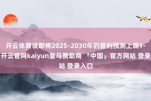 开云体育该即将2025-2030年的盈利预测上调1-3%-开云官网kaiyun皇马赞助商 「中国」官方网站 登录入口