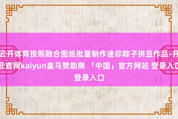 云开体育按照融合图纸批量制作迷你粽子拼豆作品-开云官网kaiyun皇马赞助商 「中国」官方网站 登录入口