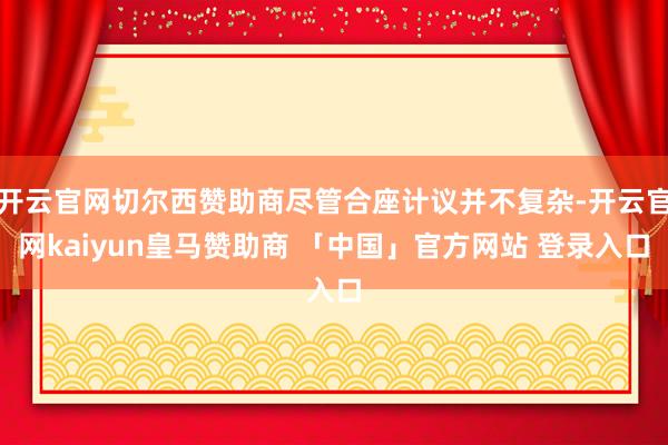 开云官网切尔西赞助商尽管合座计议并不复杂-开云官网kaiyun皇马赞助商 「中国」官方网站 登录入口