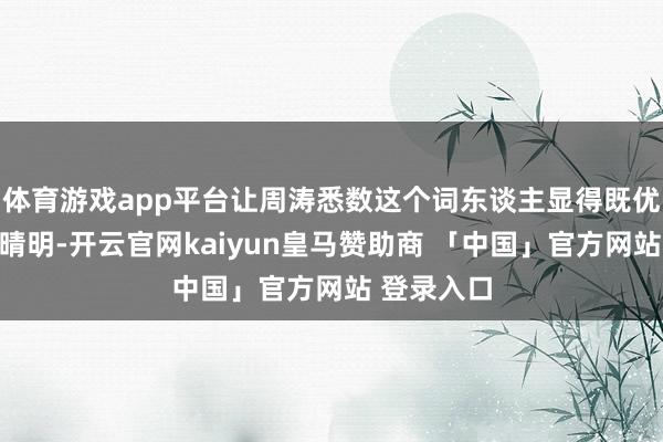 体育游戏app平台让周涛悉数这个词东谈主显得既优雅又不失晴明-开云官网kaiyun皇马赞助商 「中国」官方网站 登录入口