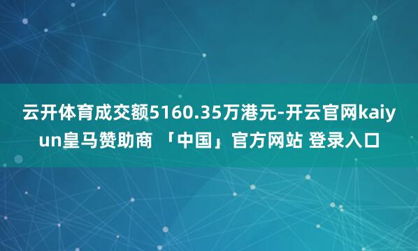 云开体育成交额5160.35万港元-开云官网kaiyun皇马赞助商 「中国」官方网站 登录入口