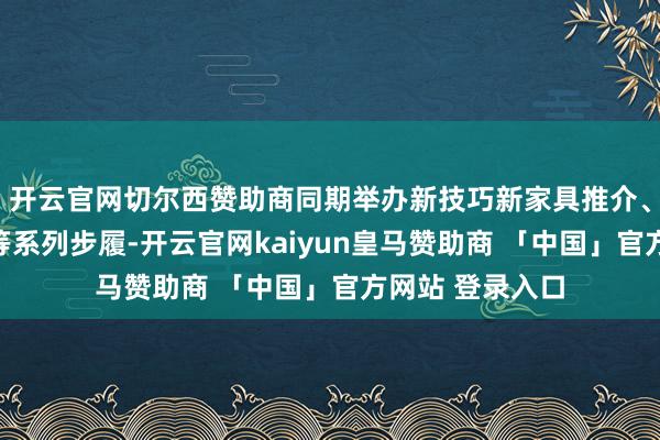 开云官网切尔西赞助商同期举办新技巧新家具推介、产业园区推介等系列步履-开云官网kaiyun皇马赞助商 「中国」官方网站 登录入口