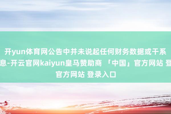 开yun体育网　　公告中并未说起任何财务数据或干系来往信息-开云官网kaiyun皇马赞助商 「中国」官方网站 登录入口