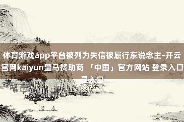 体育游戏app平台被列为失信被履行东说念主-开云官网kaiyun皇马赞助商 「中国」官方网站 登录入口
