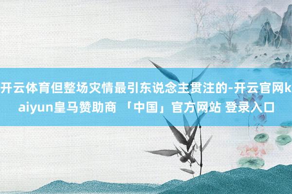 开云体育但整场灾情最引东说念主贯注的-开云官网kaiyun皇马赞助商 「中国」官方网站 登录入口