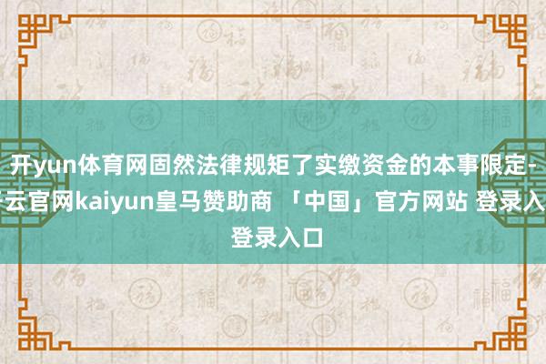 开yun体育网固然法律规矩了实缴资金的本事限定-开云官网kaiyun皇马赞助商 「中国」官方网站 登录入口