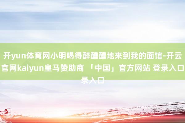 开yun体育网小明喝得醉醺醺地来到我的面馆-开云官网kaiyun皇马赞助商 「中国」官方网站 登录入口