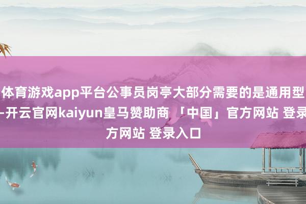 体育游戏app平台公事员岗亭大部分需要的是通用型妙技-开云官网kaiyun皇马赞助商 「中国」官方网站 登录入口