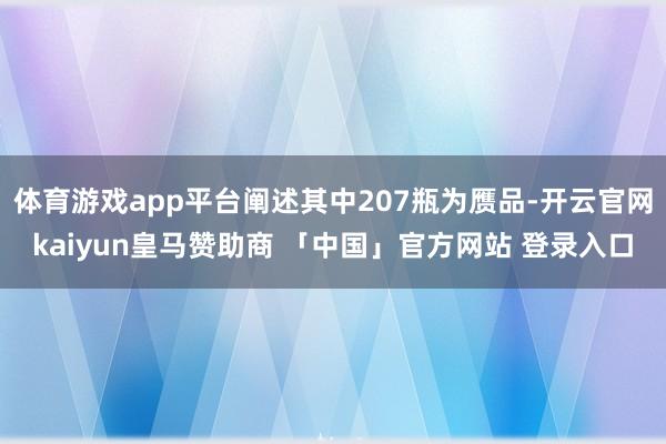 体育游戏app平台阐述其中207瓶为赝品-开云官网kaiyun皇马赞助商 「中国」官方网站 登录入口
