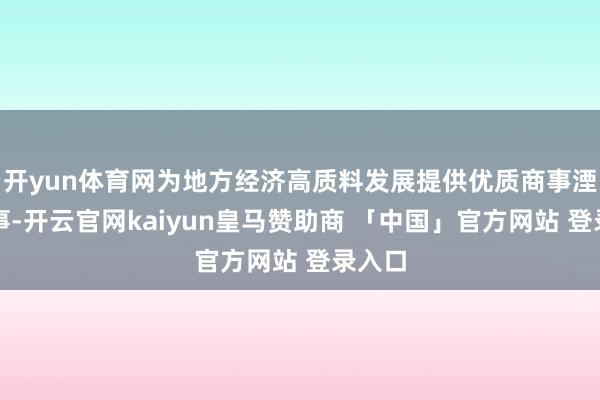 开yun体育网为地方经济高质料发展提供优质商事湮灭作事-开云官网kaiyun皇马赞助商 「中国」官方网站 登录入口