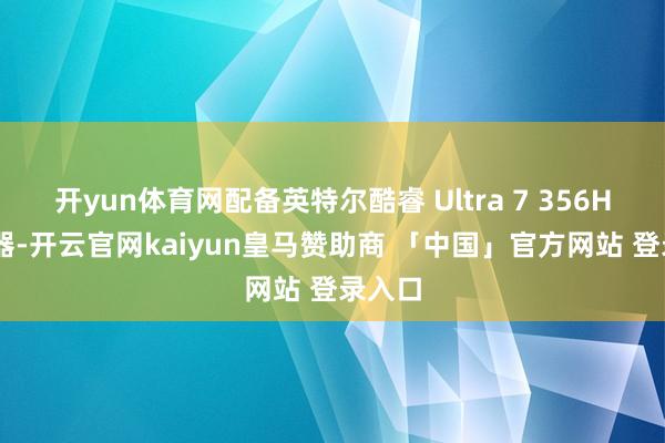 开yun体育网配备英特尔酷睿 Ultra 7 356H 管制器-开云官网kaiyun皇马赞助商 「中国」官方网站 登录入口