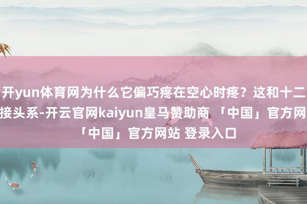 开yun体育网为什么它偏巧疼在空心时疼？这和十二指肠的位置接头系-开云官网kaiyun皇马赞助商 「中国」官方网站 登录入口