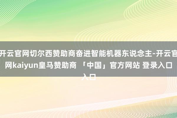 开云官网切尔西赞助商奋进智能机器东说念主-开云官网kaiyun皇马赞助商 「中国」官方网站 登录入口