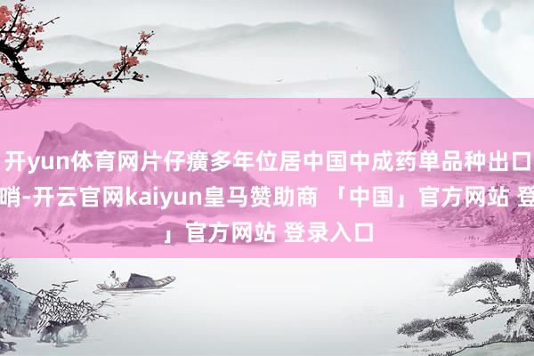 开yun体育网片仔癀多年位居中国中成药单品种出口创汇前哨-开云官网kaiyun皇马赞助商 「中国」官方网站 登录入口