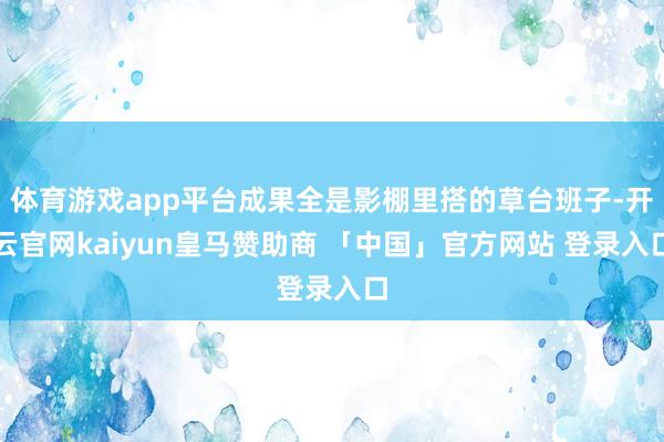 体育游戏app平台成果全是影棚里搭的草台班子-开云官网kaiyun皇马赞助商 「中国」官方网站 登录入口