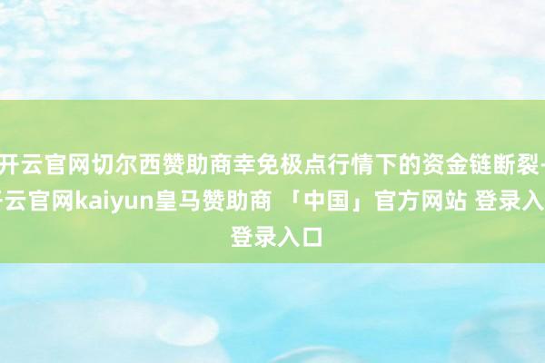 开云官网切尔西赞助商幸免极点行情下的资金链断裂-开云官网kaiyun皇马赞助商 「中国」官方网站 登录入口