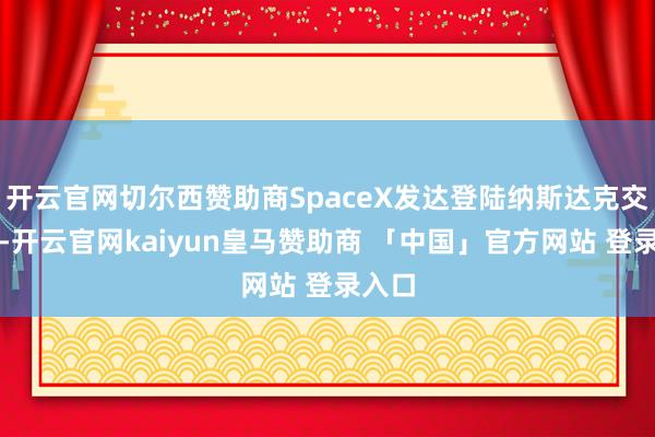 开云官网切尔西赞助商SpaceX发达登陆纳斯达克交往所-开云官网kaiyun皇马赞助商 「中国」官方网站 登录入口